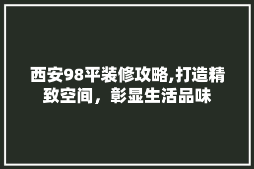 西安98平装修攻略,打造精致空间，彰显生活品味 西安98平装修攻略,打造精致空间，彰显生活品味 买房须知