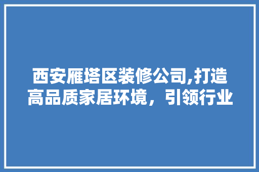 西安雁塔区装修公司,打造高品质家居环境，引领行业新潮流 西安雁塔区装修公司,打造高品质家居环境，引领行业新潮流 二手房