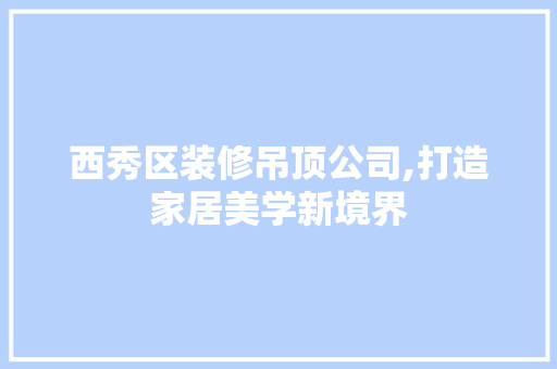 西秀区装修吊顶公司,打造家居美学新境界 西秀区装修吊顶公司,打造家居美学新境界 装修知识