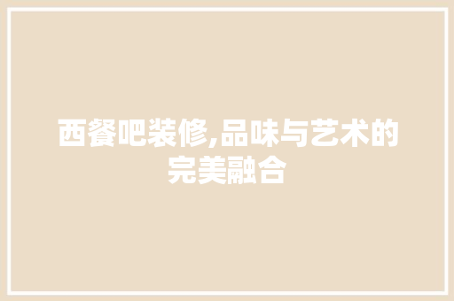 西餐吧装修,品味与艺术的完美融合 西餐吧装修,品味与艺术的完美融合 家居设计