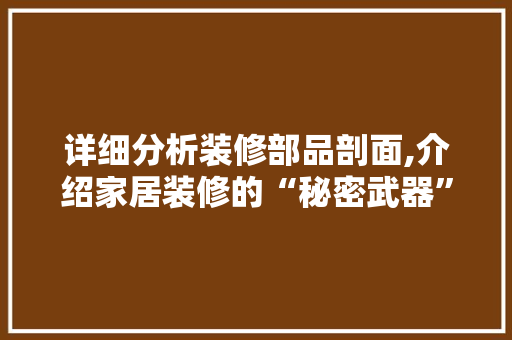 详细分析装修部品剖面,介绍家居装修的“秘密武器” 详细分析装修部品剖面,介绍家居装修的“秘密武器” 二手房