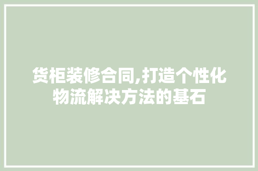 货柜装修合同,打造个性化物流解决方法的基石 货柜装修合同,打造个性化物流解决方法的基石 装修知识