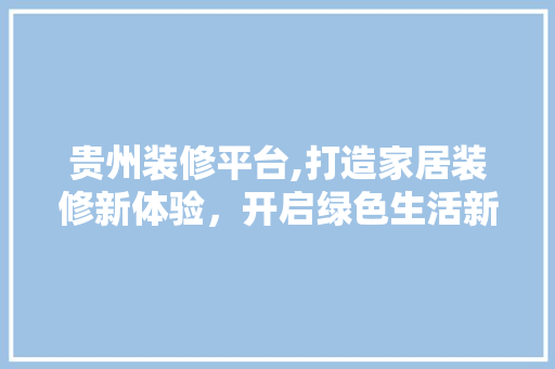 贵州装修平台,打造家居装修新体验，开启绿色生活新篇章 贵州装修平台,打造家居装修新体验，开启绿色生活新篇章 二手房