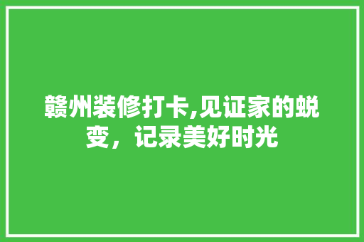 赣州装修打卡,见证家的蜕变，记录美好时光 赣州装修打卡,见证家的蜕变，记录美好时光 家居装饰