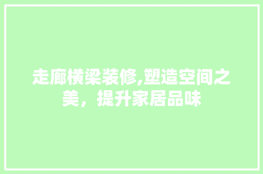 走廊横梁装修,塑造空间之美，提升家居品味 走廊横梁装修,塑造空间之美，提升家居品味 买房须知