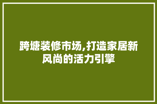 跨塘装修市场,打造家居新风尚的活力引擎 跨塘装修市场,打造家居新风尚的活力引擎 家居设计