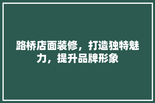 路桥店面装修，打造独特魅力，提升品牌形象 路桥店面装修，打造独特魅力，提升品牌形象 买房须知