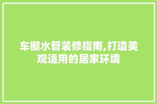 车棚水管装修指南,打造美观适用的居家环境 车棚水管装修指南,打造美观适用的居家环境 家居装饰