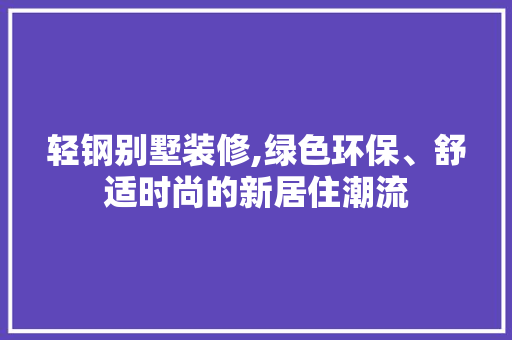 轻钢别墅装修,绿色环保、舒适时尚的新居住潮流 轻钢别墅装修,绿色环保、舒适时尚的新居住潮流 买房须知