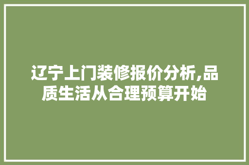 辽宁上门装修报价分析,品质生活从合理预算开始 辽宁上门装修报价分析,品质生活从合理预算开始 家居设计
