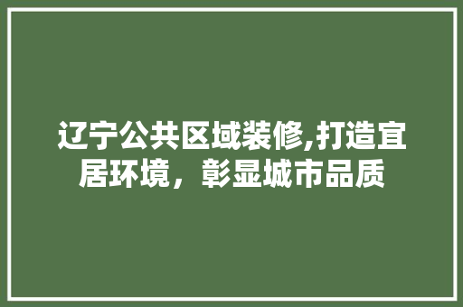 辽宁公共区域装修,打造宜居环境，彰显城市品质 辽宁公共区域装修,打造宜居环境，彰显城市品质 二手房