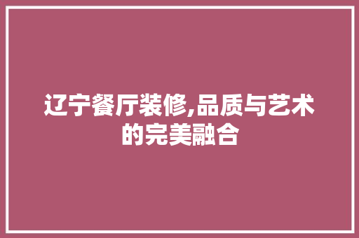 辽宁餐厅装修,品质与艺术的完美融合 辽宁餐厅装修,品质与艺术的完美融合 家居设计