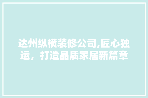 达州纵横装修公司,匠心独运，打造品质家居新篇章 达州纵横装修公司,匠心独运，打造品质家居新篇章 家居设计