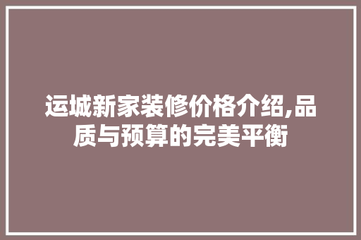 运城新家装修价格介绍,品质与预算的完美平衡 运城新家装修价格介绍,品质与预算的完美平衡 装修知识