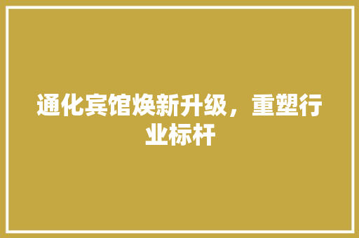 通化宾馆焕新升级，重塑行业标杆 通化宾馆焕新升级，重塑行业标杆 装修知识