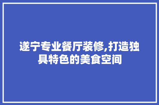 遂宁专业餐厅装修,打造独具特色的美食空间 遂宁专业餐厅装修,打造独具特色的美食空间 二手房