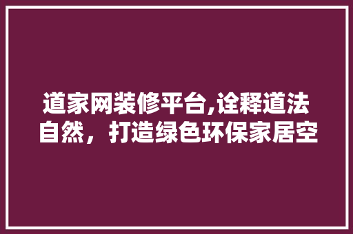 道家网装修平台,诠释道法自然，打造绿色环保家居空间 道家网装修平台,诠释道法自然，打造绿色环保家居空间 家居设计