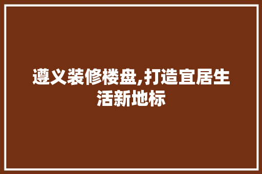 遵义装修楼盘,打造宜居生活新地标 遵义装修楼盘,打造宜居生活新地标 二手房