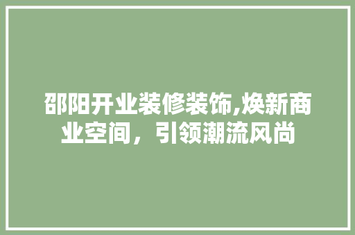 邵阳开业装修装饰,焕新商业空间，引领潮流风尚 邵阳开业装修装饰,焕新商业空间，引领潮流风尚 二手房