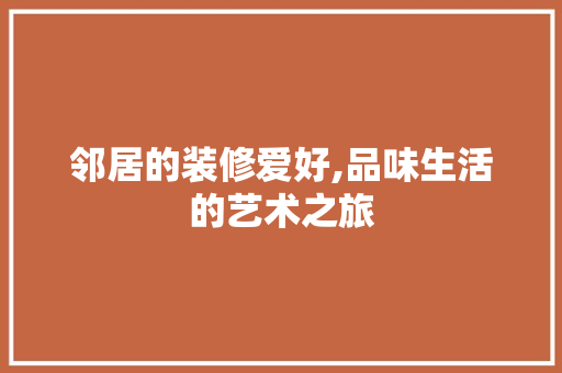 邻居的装修爱好,品味生活的艺术之旅 邻居的装修爱好,品味生活的艺术之旅 家居设计
