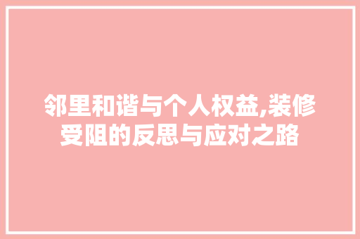 邻里和谐与个人权益,装修受阻的反思与应对之路 邻里和谐与个人权益,装修受阻的反思与应对之路 家居设计