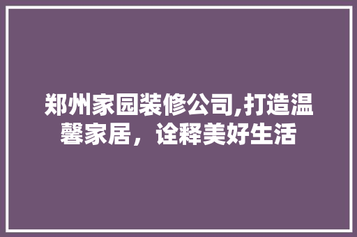 郑州家园装修公司,打造温馨家居，诠释美好生活 郑州家园装修公司,打造温馨家居，诠释美好生活 买房须知