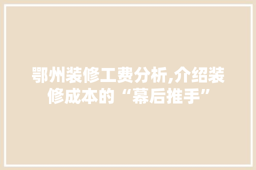 鄂州装修工费分析,介绍装修成本的“幕后推手” 鄂州装修工费分析,介绍装修成本的“幕后推手” 二手房