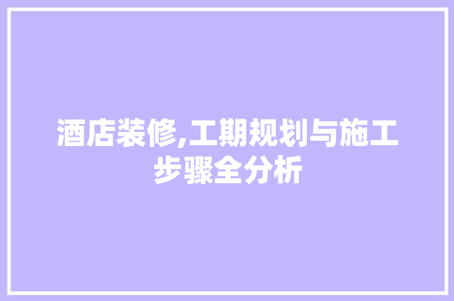 酒店装修,工期规划与施工步骤全分析 酒店装修,工期规划与施工步骤全分析 买房须知