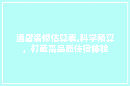 酒店装修估算表,科学预算，打造高品质住宿体验 酒店装修估算表,科学预算，打造高品质住宿体验 装修知识