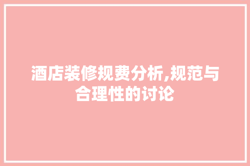 酒店装修规费分析,规范与合理性的讨论 酒店装修规费分析,规范与合理性的讨论 家居设计
