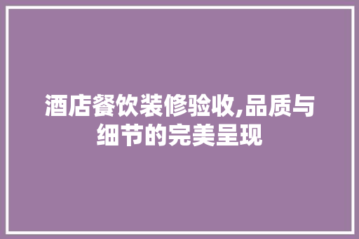 酒店餐饮装修验收,品质与细节的完美呈现 酒店餐饮装修验收,品质与细节的完美呈现 装修知识
