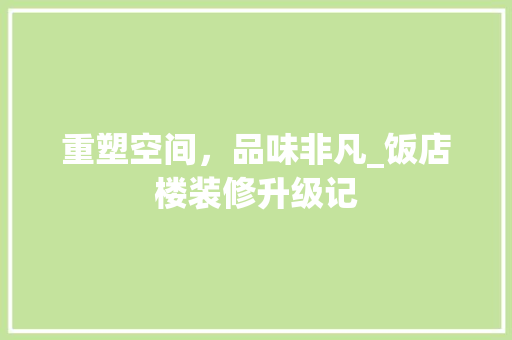 重塑空间，品味非凡_饭店楼装修升级记 重塑空间，品味非凡_饭店楼装修升级记 买房须知