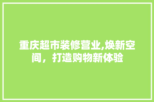 重庆超市装修营业,焕新空间，打造购物新体验 重庆超市装修营业,焕新空间，打造购物新体验 家居设计