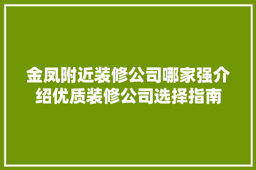 金凤附近装修公司哪家强介绍优质装修公司选择指南 金凤附近装修公司哪家强介绍优质装修公司选择指南 二手房