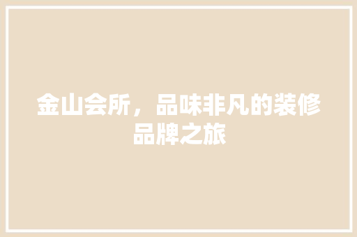 金山会所，品味非凡的装修品牌之旅 金山会所，品味非凡的装修品牌之旅 家居设计