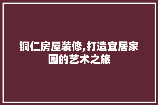 铜仁房屋装修,打造宜居家园的艺术之旅 铜仁房屋装修,打造宜居家园的艺术之旅 二手房
