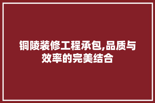 铜陵装修工程承包,品质与效率的完美结合 铜陵装修工程承包,品质与效率的完美结合 买房须知