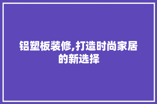 铝塑板装修,打造时尚家居的新选择 铝塑板装修,打造时尚家居的新选择 装修知识