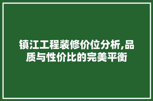 镇江工程装修价位分析,品质与性价比的完美平衡 镇江工程装修价位分析,品质与性价比的完美平衡 家居装饰