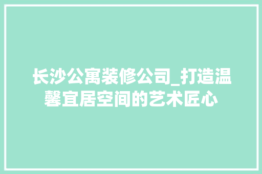 长沙公寓装修公司_打造温馨宜居空间的艺术匠心 长沙公寓装修公司_打造温馨宜居空间的艺术匠心 装修知识