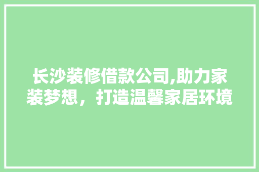 长沙装修借款公司,助力家装梦想，打造温馨家居环境 长沙装修借款公司,助力家装梦想，打造温馨家居环境 二手房