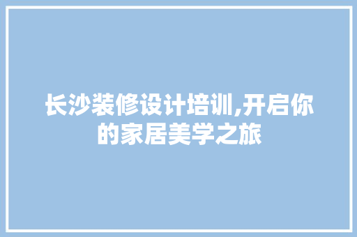 长沙装修设计培训,开启你的家居美学之旅 长沙装修设计培训,开启你的家居美学之旅 家居设计