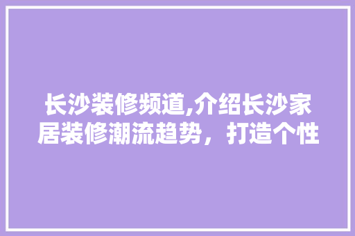 长沙装修频道,介绍长沙家居装修潮流趋势，打造个性化家居空间 长沙装修频道,介绍长沙家居装修潮流趋势，打造个性化家居空间 买房须知