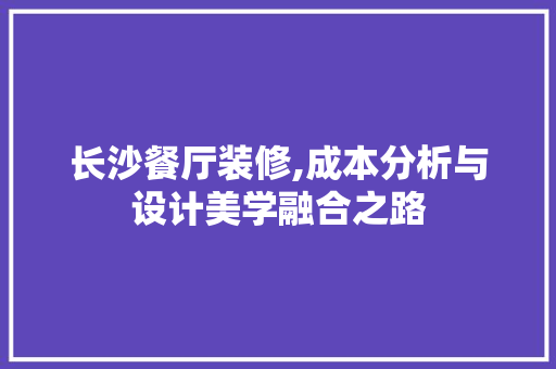 长沙餐厅装修,成本分析与设计美学融合之路 长沙餐厅装修,成本分析与设计美学融合之路 买房须知