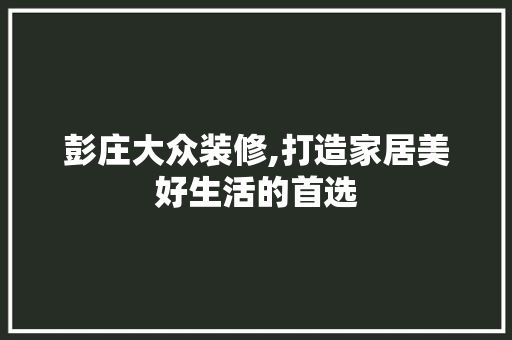 彭庄大众装修,打造家居美好生活的首选 彭庄大众装修,打造家居美好生活的首选 家居设计