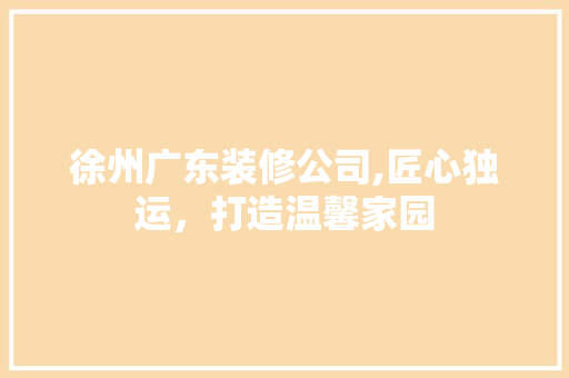 徐州广东装修公司,匠心独运，打造温馨家园 徐州广东装修公司,匠心独运，打造温馨家园 家居设计