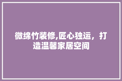 微绵竹装修,匠心独运，打造温馨家居空间 微绵竹装修,匠心独运，打造温馨家居空间 买房须知