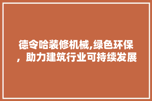 德令哈装修机械,绿色环保，助力建筑行业可持续发展 德令哈装修机械,绿色环保，助力建筑行业可持续发展 装修知识