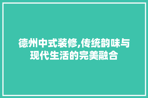 德州中式装修,传统韵味与现代生活的完美融合 德州中式装修,传统韵味与现代生活的完美融合 二手房