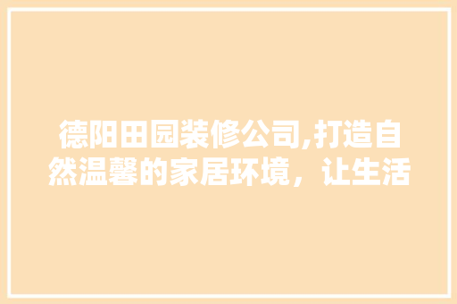 德阳田园装修公司,打造自然温馨的家居环境，让生活回归田园 德阳田园装修公司,打造自然温馨的家居环境，让生活回归田园 家居设计